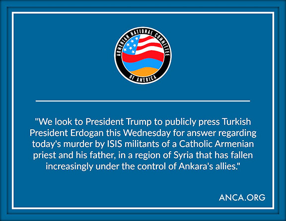 The ANCA has called on President Trump to put the ISIS killing of the Armenian Catholic cleric Fr. Hovsep Petoian and his father on the agenda during the Erdogan meeting on Wednesday